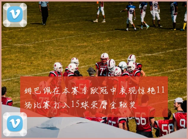 姆巴佩在本赛季欧冠中表现惊艳11场比赛打入15球荣膺金靴奖