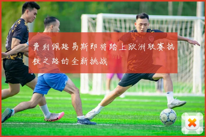 费利佩路易斯即将踏上欧洲联赛执教之路的全新挑战