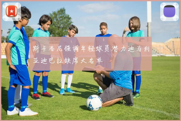 斯卡洛尼强调年轻球员潜力迪马利亚迪巴拉缺席大名单