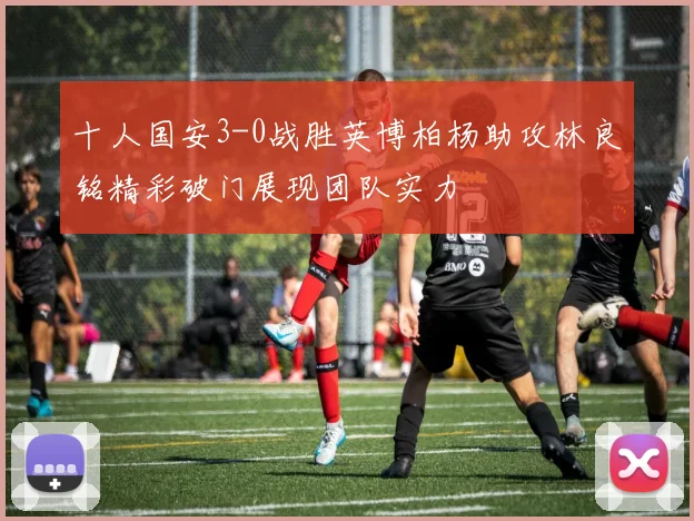 十人国安3-0战胜英博柏杨助攻林良铭精彩破门展现团队实力