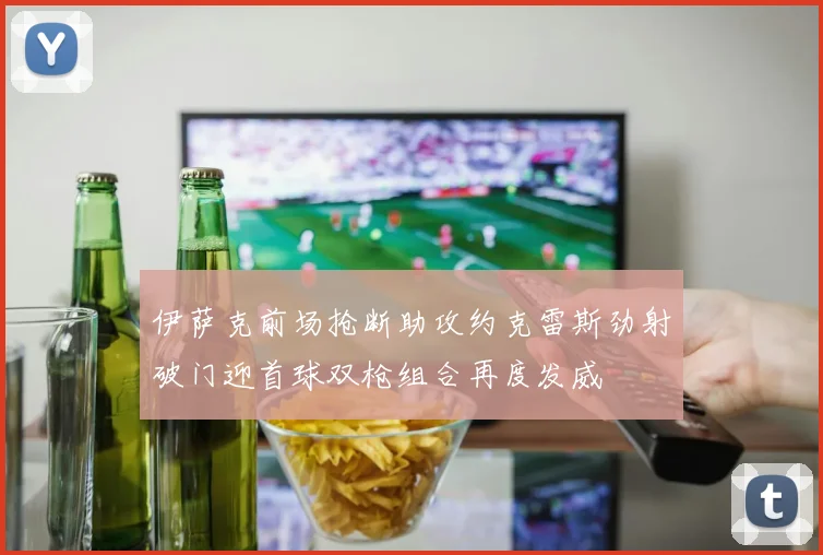 伊萨克前场抢断助攻约克雷斯劲射破门迎首球双枪组合再度发威