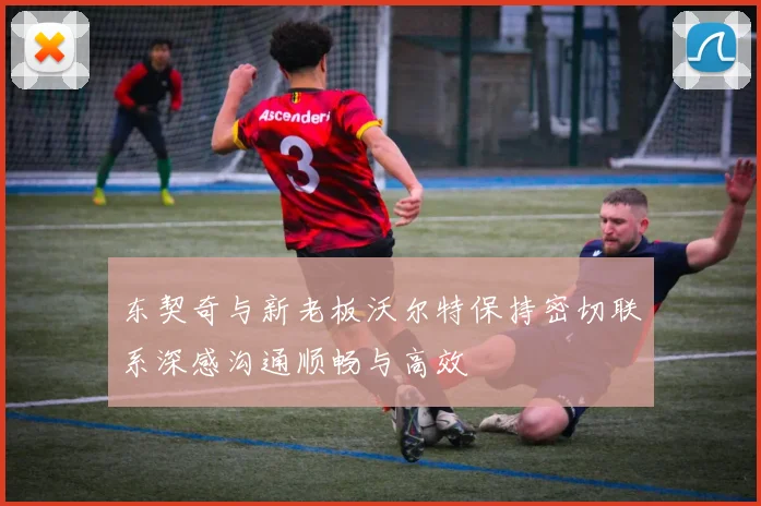 东契奇与新老板沃尔特保持密切联系深感沟通顺畅与高效