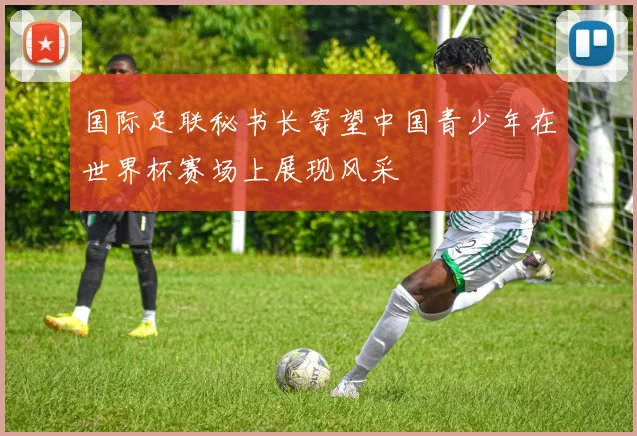 国际足联秘书长寄望中国青少年在世界杯赛场上展现风采