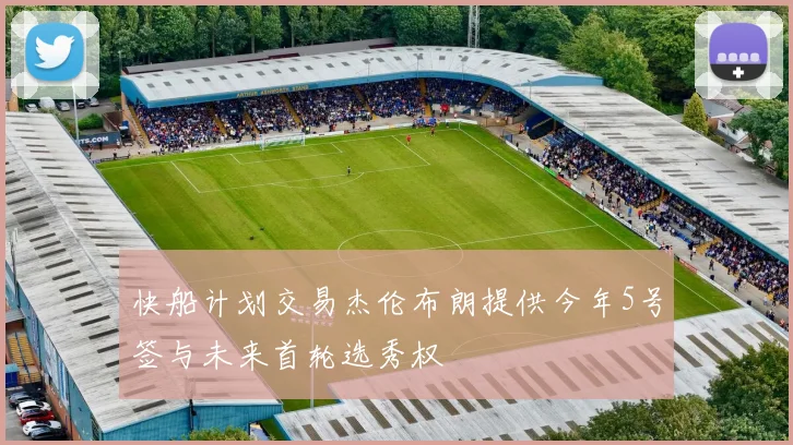 快船计划交易杰伦布朗提供今年5号签与未来首轮选秀权