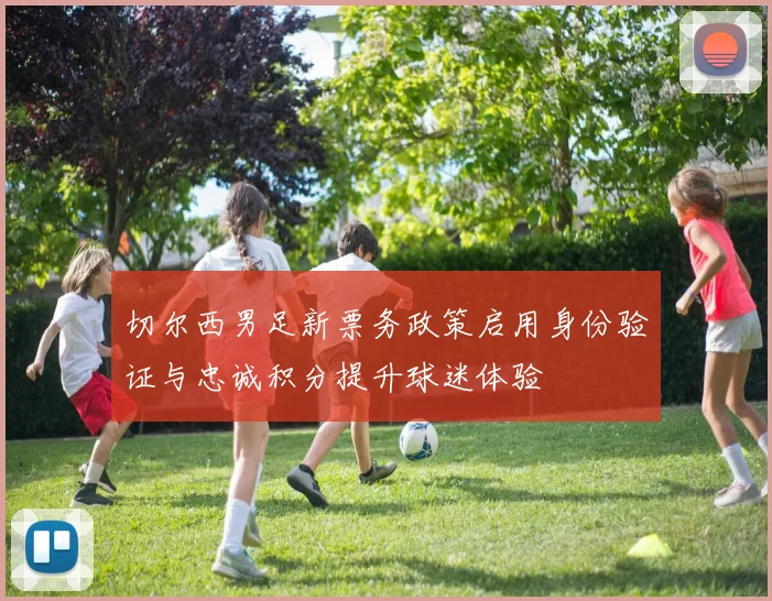切尔西男足新票务政策启用身份验证与忠诚积分提升球迷体验