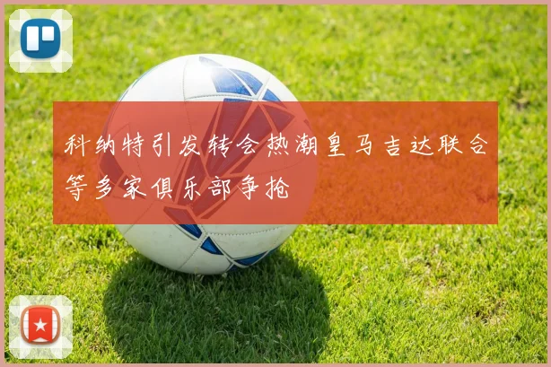 科纳特引发转会热潮皇马吉达联合等多家俱乐部争抢