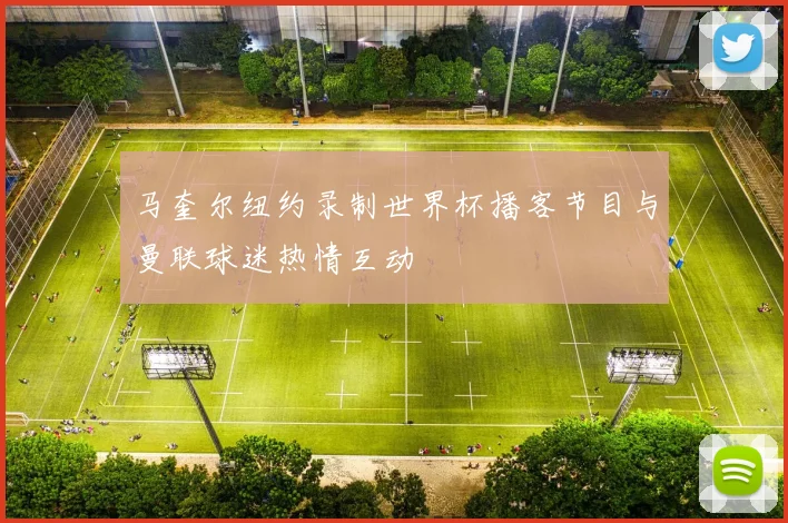 马奎尔纽约录制世界杯播客节目与曼联球迷热情互动