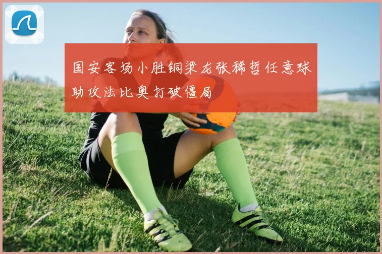 国安客场小胜铜梁龙张稀哲任意球助攻法比奥打破僵局