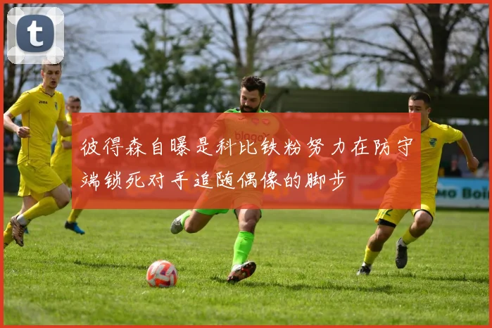彼得森自曝是科比铁粉努力在防守端锁死对手追随偶像的脚步