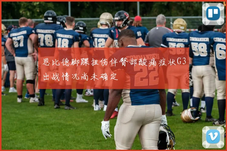 恩比德脚踝扭伤伴臀部酸痛症状G3出战情况尚未确定